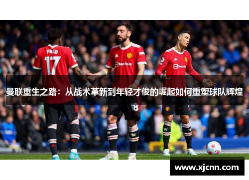 曼联重生之路：从战术革新到年轻才俊的崛起如何重塑球队辉煌