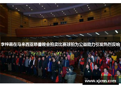李梓嘉在马来西亚慈善晚会拍卖比赛球拍为公益助力引发热烈反响