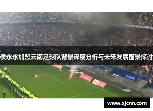 侯永永加盟云南足球队背景深度分析与未来发展前景探讨