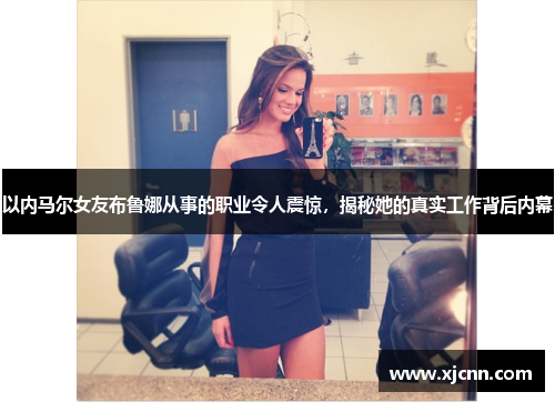 以内马尔女友布鲁娜从事的职业令人震惊，揭秘她的真实工作背后内幕