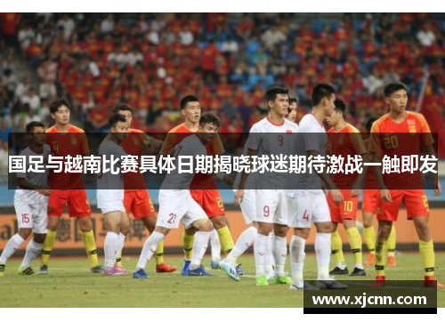 国足与越南比赛具体日期揭晓球迷期待激战一触即发