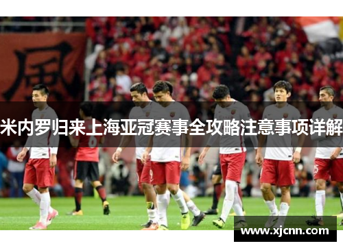 米内罗归来上海亚冠赛事全攻略注意事项详解
