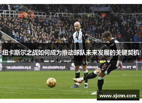 纽卡斯尔之战如何成为推动球队未来发展的关键契机