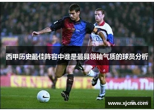 西甲历史最佳阵容中谁是最具领袖气质的球员分析