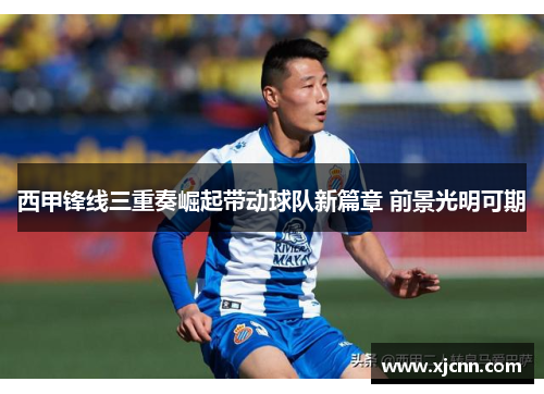 西甲锋线三重奏崛起带动球队新篇章 前景光明可期