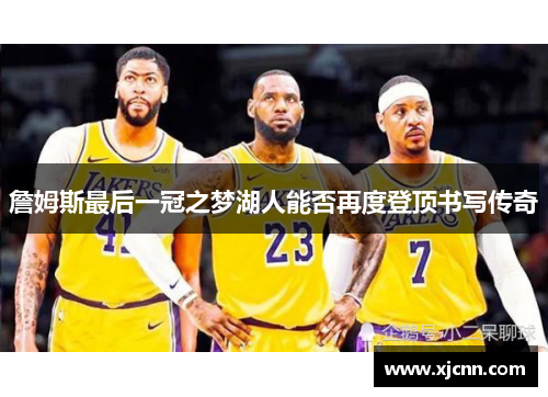 詹姆斯最后一冠之梦湖人能否再度登顶书写传奇